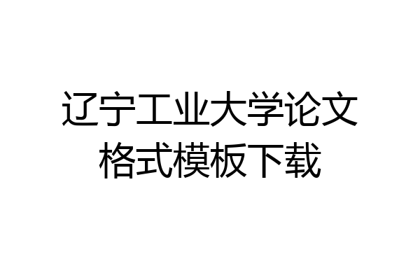 辽宁工业大学论文格式模板下载