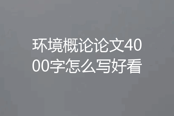 环境概论论文4000字怎么写好看
