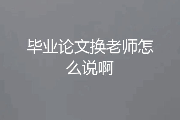 毕业论文换老师怎么说啊