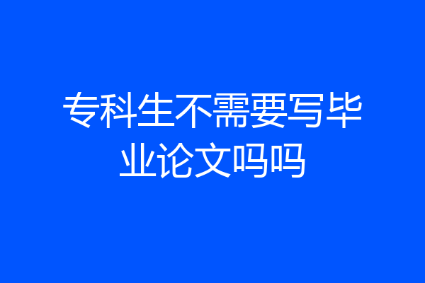 专科生不需要写毕业论文吗吗