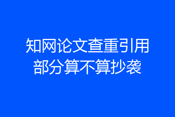 知网论文查重引用部分算不算抄袭