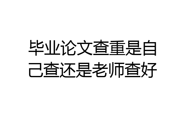 毕业论文查重是自己查还是老师查好