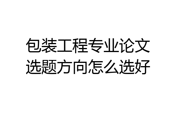 包装工程专业论文选题方向怎么选好