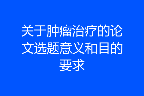 关于肿瘤治疗的论文选题意义和目的要求