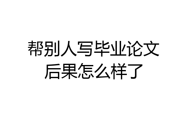 帮别人写毕业论文后果怎么样了