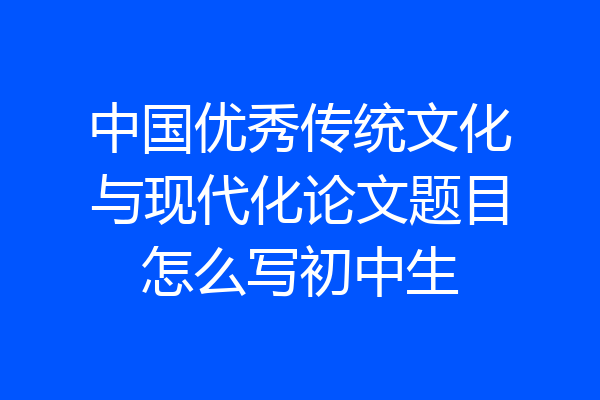 中国优秀传统文化与现代化论文题目怎么写初中生