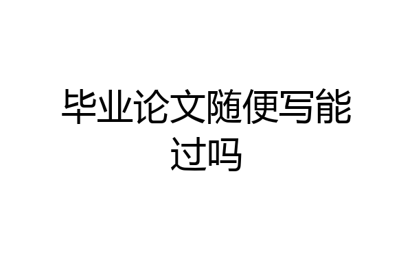 毕业论文随便写能过吗
