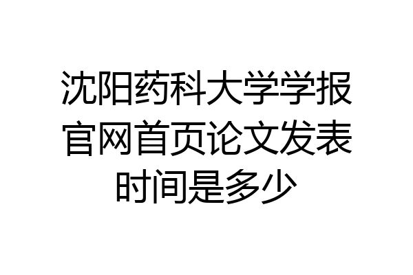 沈阳药科大学学报官网首页论文发表时间是多少