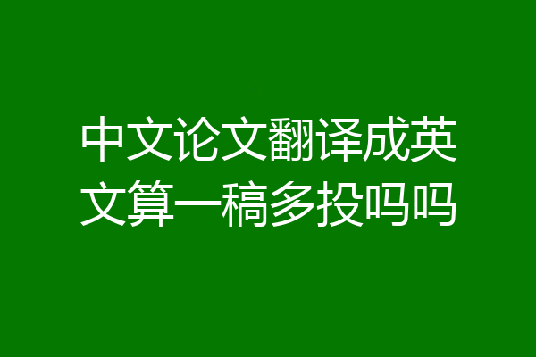 中文论文翻译成英文算一稿多投吗吗
