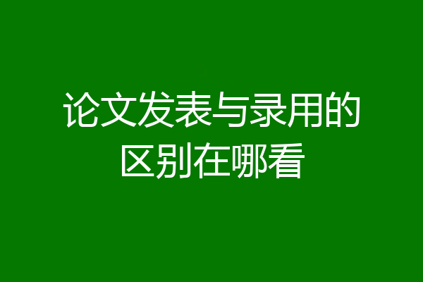 论文发表与录用的区别在哪看