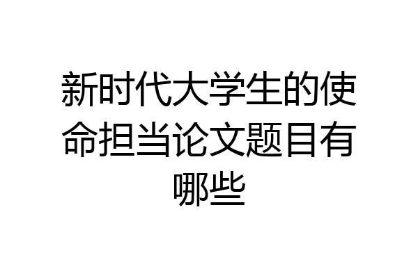 新时代大学生的使命担当论文题目有哪些