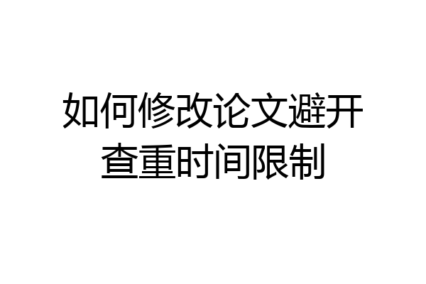 如何修改论文避开查重时间限制