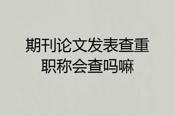 期刊论文发表查重职称会查吗嘛