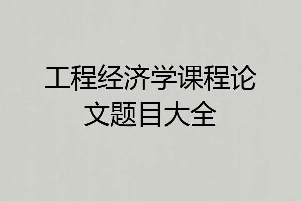 工程经济学课程论文题目大全