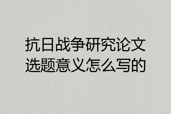 抗日战争研究论文选题意义怎么写的