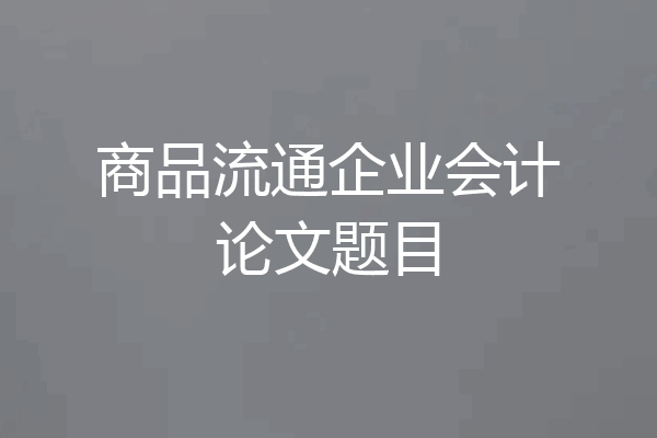 商品流通企业会计论文题目