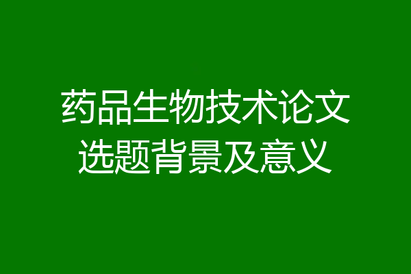 药品生物技术论文选题背景及意义