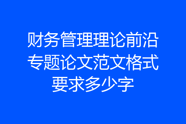 财务管理理论前沿专题论文范文格式要求多少字