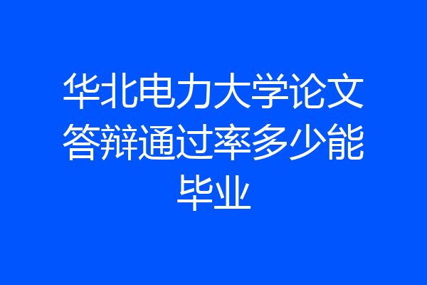 华北电力大学论文答辩通过率多少能毕业