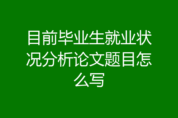 目前毕业生就业状况分析论文题目怎么写