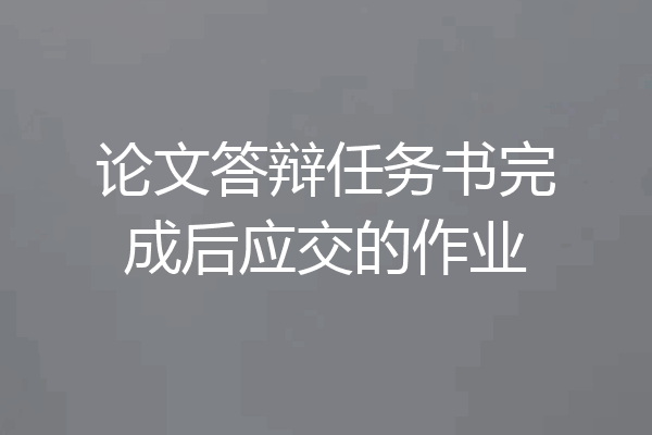 论文答辩任务书完成后应交的作业