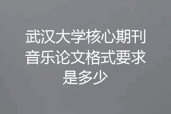 武汉大学核心期刊音乐论文格式要求是多少