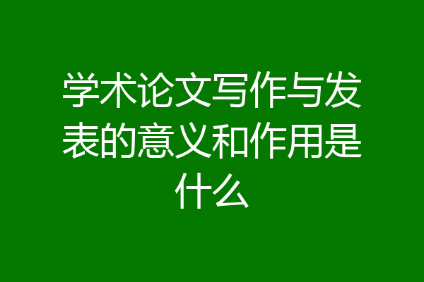 学术论文写作与发表的意义和作用是什么