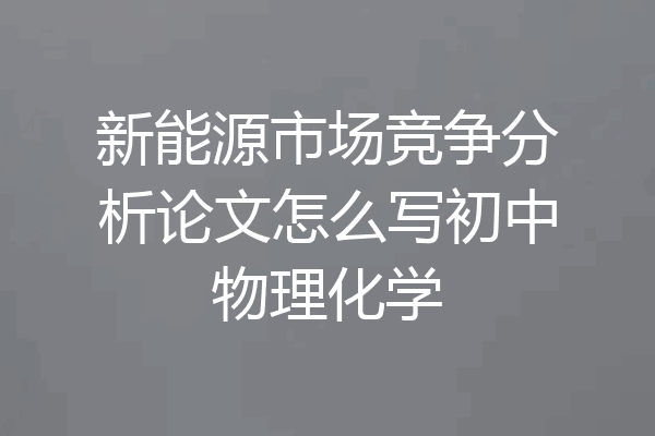 新能源市场竞争分析论文怎么写初中物理化学