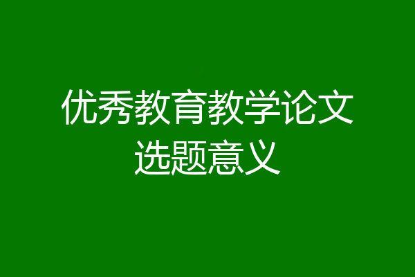 优秀教育教学论文选题意义