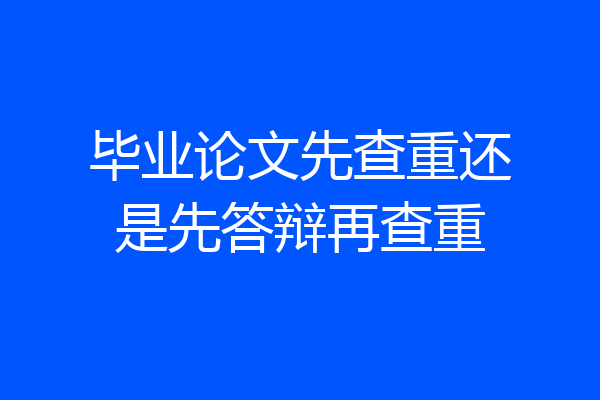 毕业论文先查重还是先答辩再查重