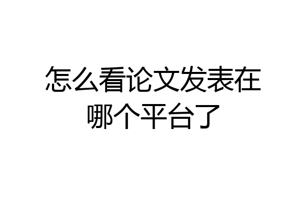 怎么看论文发表在哪个平台了