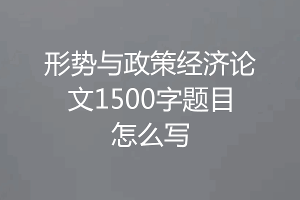 形势与政策经济论文1500字题目怎么写