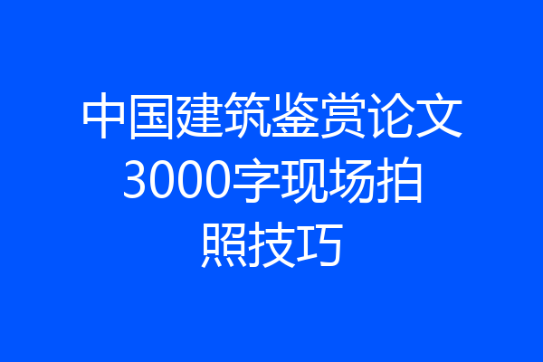 中国建筑鉴赏论文3000字现场拍照技巧