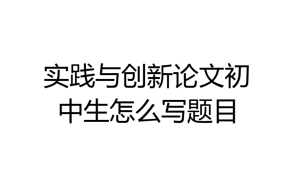 实践与创新论文初中生怎么写题目
