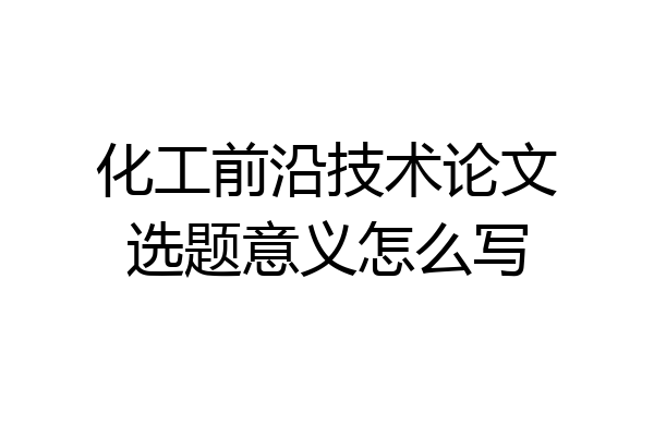 化工前沿技术论文选题意义怎么写