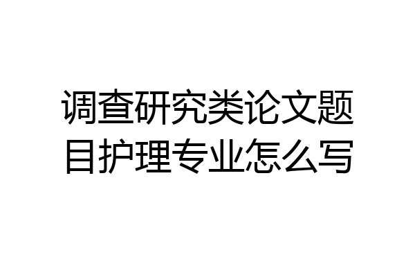 调查研究类论文题目护理专业怎么写
