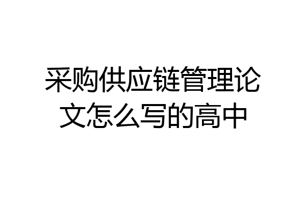 采购供应链管理论文怎么写的高中