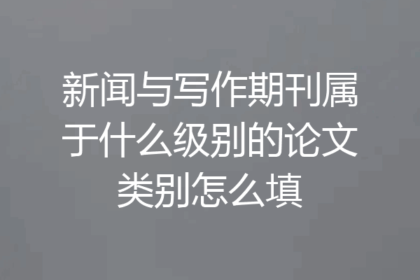 新闻与写作期刊属于什么级别的论文类别怎么填