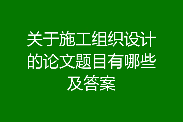 关于施工组织设计的论文题目有哪些及答案