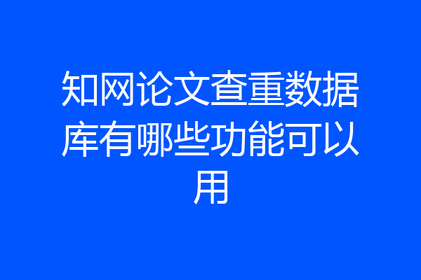 知网论文查重数据库有哪些功能可以用