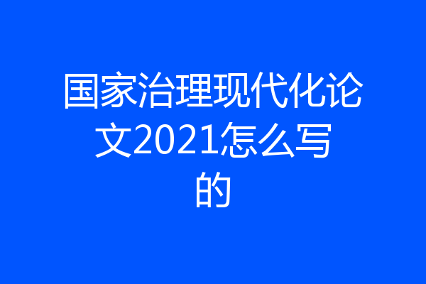 国家治理现代化论文2021怎么写的
