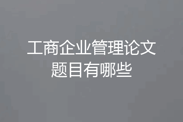 工商企业管理论文题目有哪些