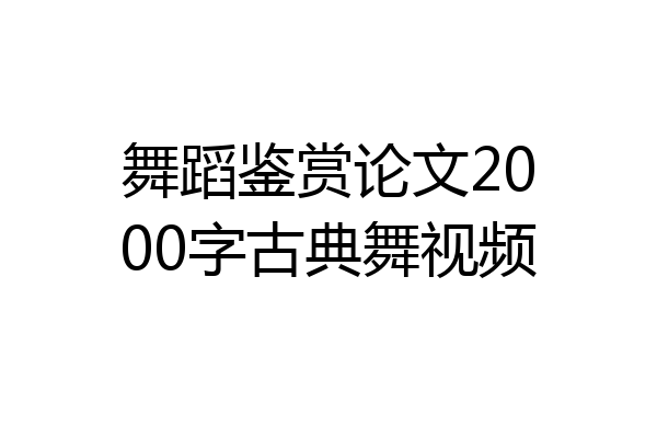舞蹈鉴赏论文2000字古典舞视频