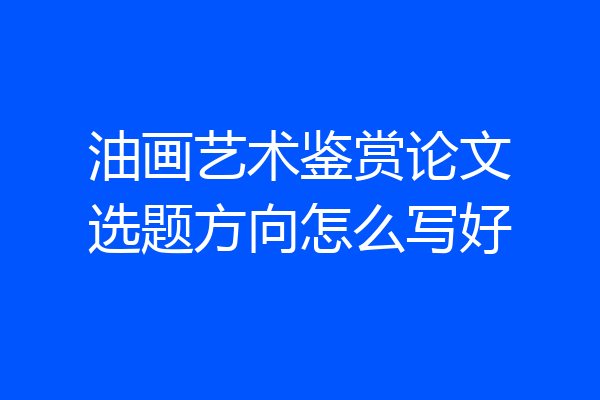 油画艺术鉴赏论文选题方向怎么写好