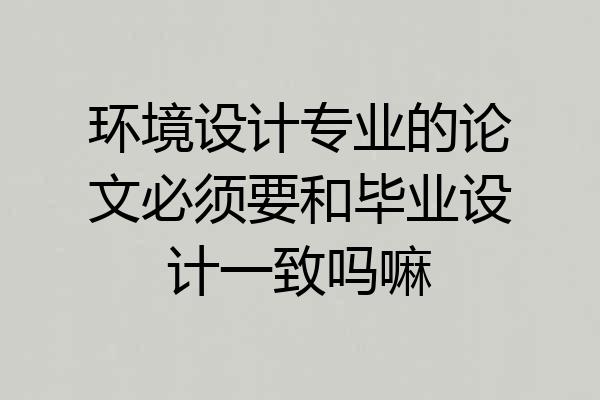 环境设计专业的论文必须要和毕业设计一致吗嘛