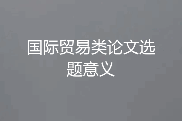 国际贸易类论文选题意义