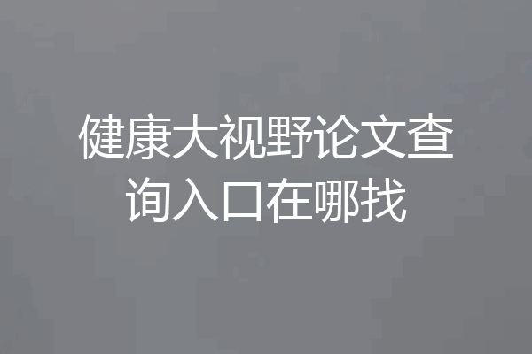 健康大视野论文查询入口在哪找