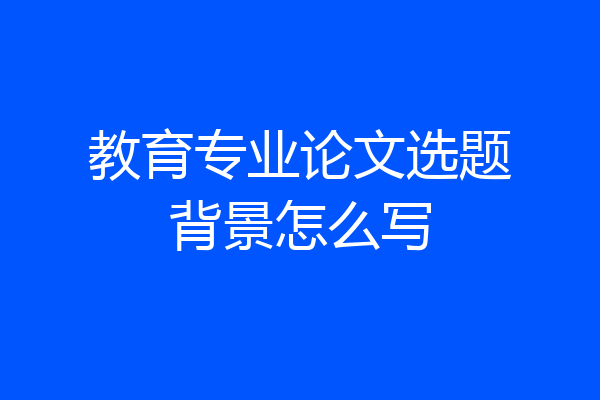 教育专业论文选题背景怎么写