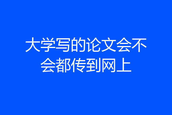 大学写的论文会不会都传到网上