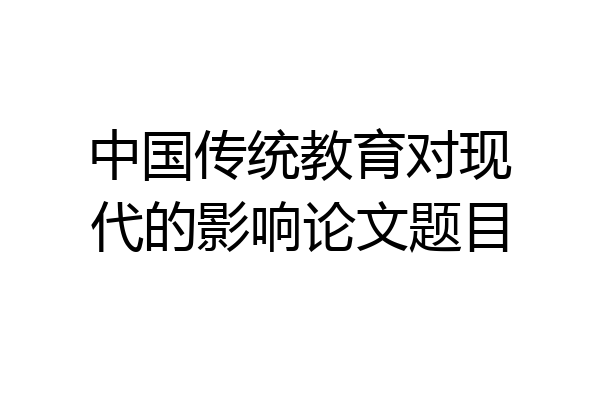 中国传统教育对现代的影响论文题目